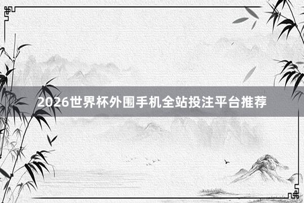 2026世界杯外围手机全站投注平台推荐